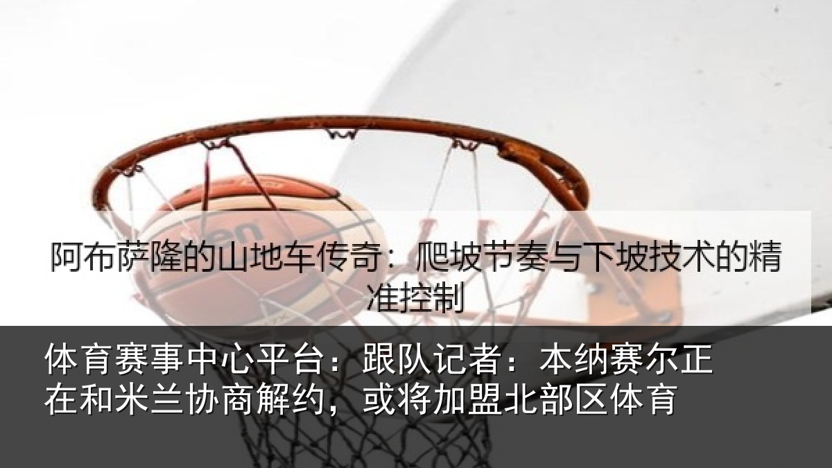 体育赛事中心平台:跟队记者:本纳赛尔正在和米兰协商解约,或将加盟北部区体育